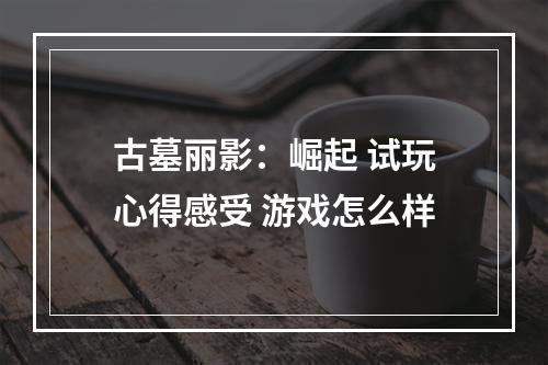 古墓丽影：崛起 试玩心得感受 游戏怎么样