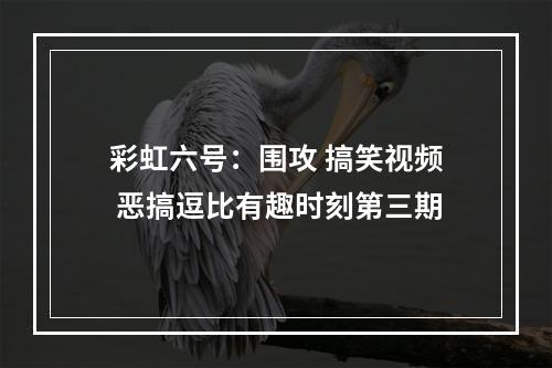 彩虹六号：围攻 搞笑视频 恶搞逗比有趣时刻第三期