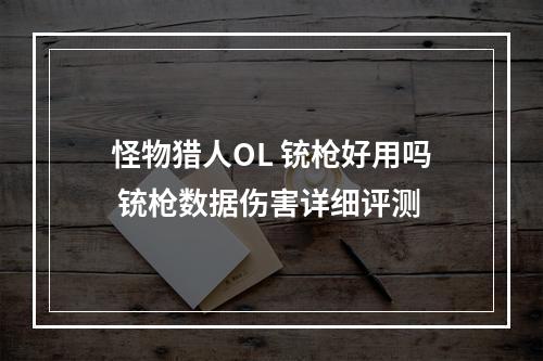 怪物猎人OL 铳枪好用吗 铳枪数据伤害详细评测