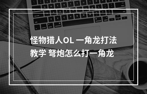 怪物猎人OL 一角龙打法教学 弩炮怎么打一角龙