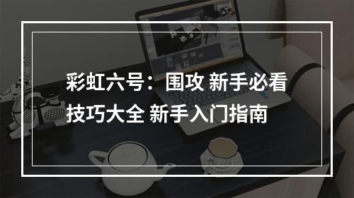 彩虹六号：围攻 新手必看技巧大全 新手入门指南