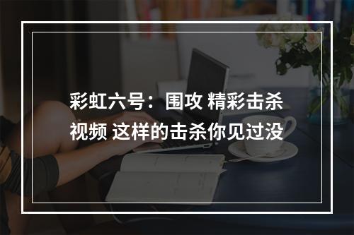 彩虹六号：围攻 精彩击杀视频 这样的击杀你见过没