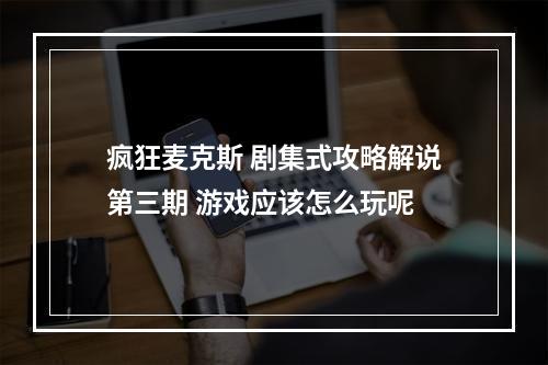 疯狂麦克斯 剧集式攻略解说第三期 游戏应该怎么玩呢