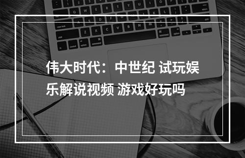 伟大时代：中世纪 试玩娱乐解说视频 游戏好玩吗