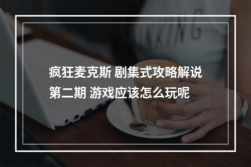 疯狂麦克斯 剧集式攻略解说第二期 游戏应该怎么玩呢