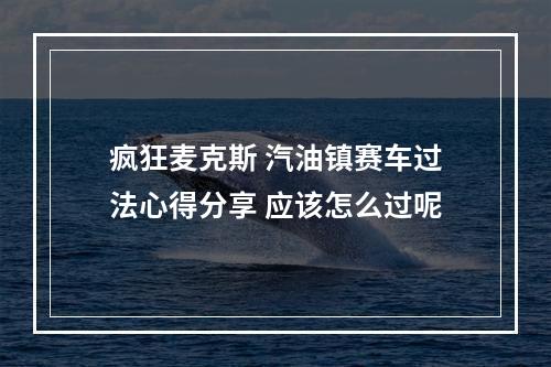 疯狂麦克斯 汽油镇赛车过法心得分享 应该怎么过呢