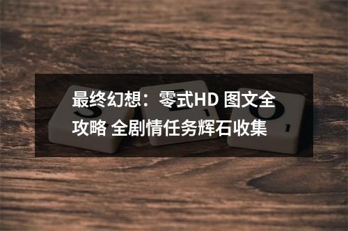 最终幻想：零式HD 图文全攻略 全剧情任务辉石收集