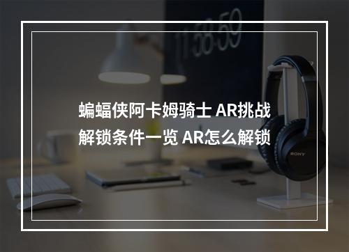 蝙蝠侠阿卡姆骑士 AR挑战解锁条件一览 AR怎么解锁