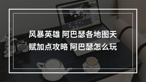 风暴英雄 阿巴瑟各地图天赋加点攻略 阿巴瑟怎么玩