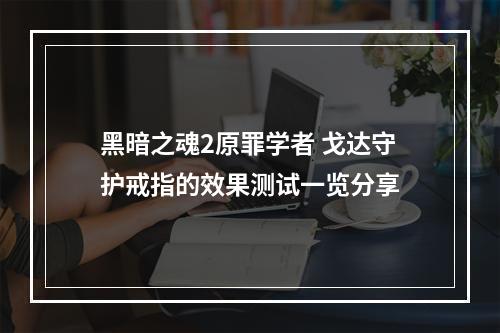 黑暗之魂2原罪学者 戈达守护戒指的效果测试一览分享