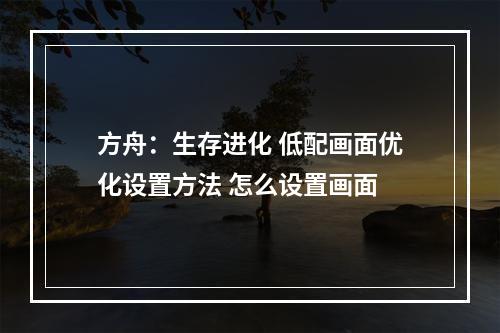 方舟：生存进化 低配画面优化设置方法 怎么设置画面