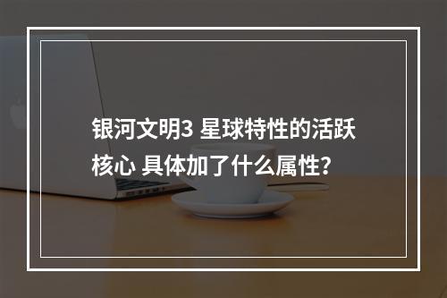 银河文明3 星球特性的活跃核心 具体加了什么属性？