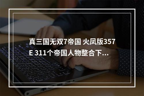 真三国无双7帝国 火凤版357E 311个帝国人物整合下载