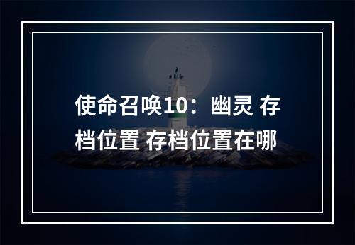 使命召唤10：幽灵 存档位置 存档位置在哪