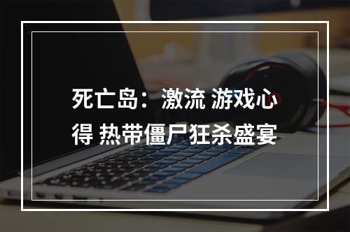 死亡岛：激流 游戏心得 热带僵尸狂杀盛宴