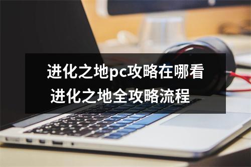 进化之地pc攻略在哪看 进化之地全攻略流程