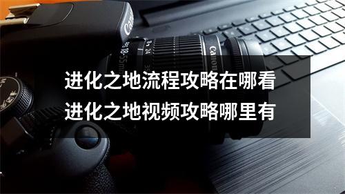 进化之地流程攻略在哪看 进化之地视频攻略哪里有