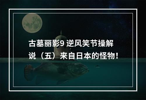 古墓丽影9 逆风笑节操解说（五）来自日本的怪物！