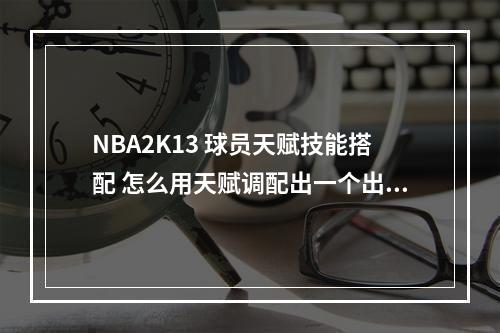 NBA2K13 球员天赋技能搭配 怎么用天赋调配出一个出色