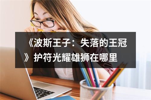 《波斯王子：失落的王冠》护符光耀雄狮在哪里