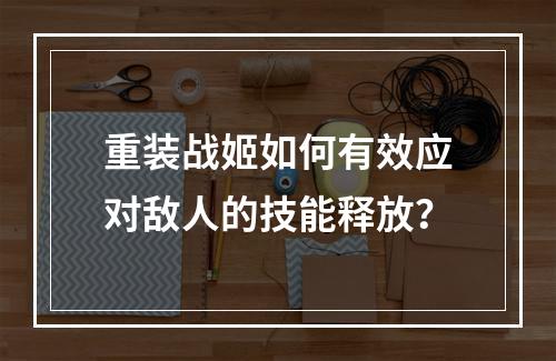 重装战姬如何有效应对敌人的技能释放？