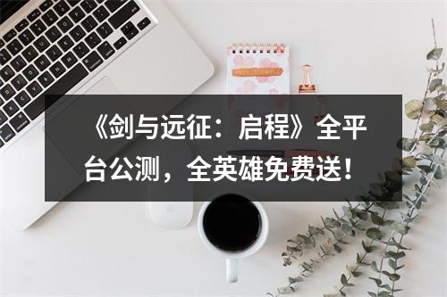 《剑与远征：启程》全平台公测，全英雄免费送！