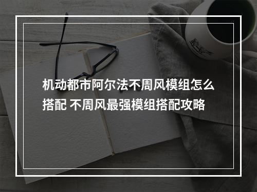 机动都市阿尔法不周风模组怎么搭配 不周风最强模组搭配攻略