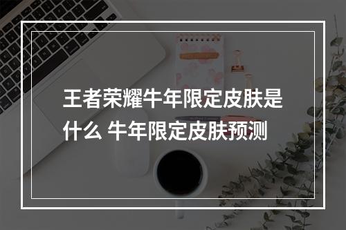 王者荣耀牛年限定皮肤是什么 牛年限定皮肤预测