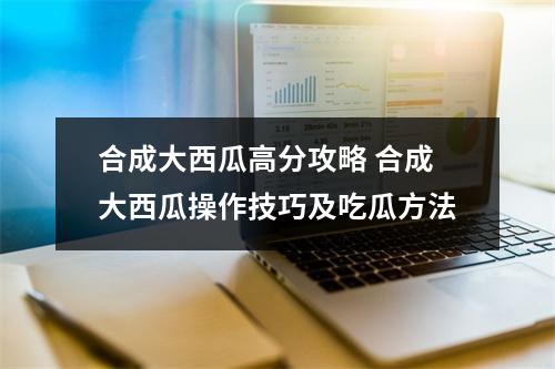 合成大西瓜高分攻略 合成大西瓜操作技巧及吃瓜方法