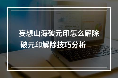 妄想山海破元印怎么解除 破元印解除技巧分析