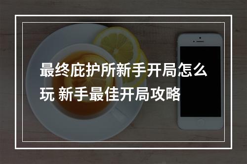 最终庇护所新手开局怎么玩 新手最佳开局攻略