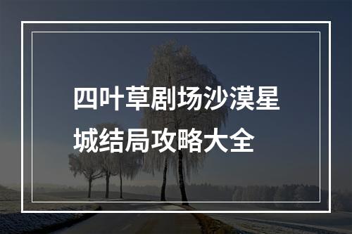 四叶草剧场沙漠星城结局攻略大全