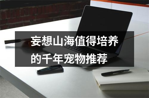 妄想山海值得培养的千年宠物推荐