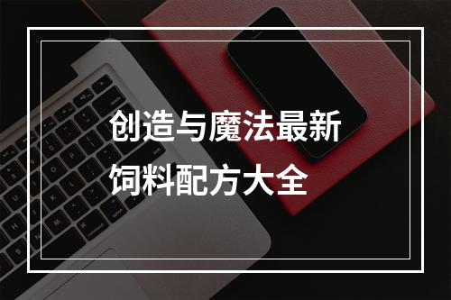 创造与魔法最新饲料配方大全