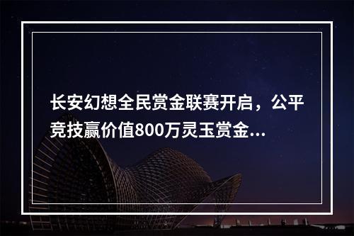 长安幻想全民赏金联赛开启，公平竞技赢价值800万灵玉赏金！