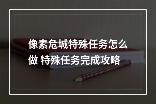 像素危城特殊任务怎么做 特殊任务完成攻略