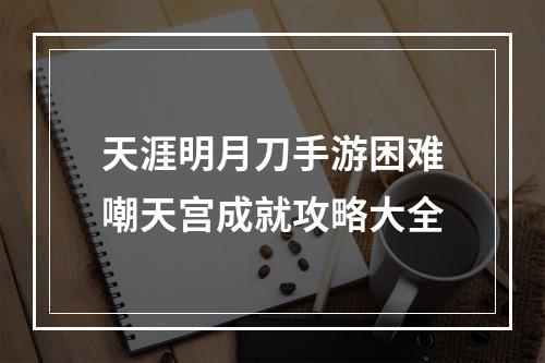 天涯明月刀手游困难嘲天宫成就攻略大全