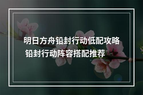 明日方舟铅封行动低配攻略 铅封行动阵容搭配推荐