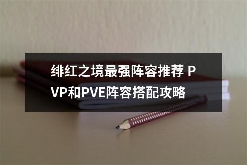 绯红之境最强阵容推荐 PVP和PVE阵容搭配攻略