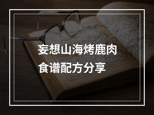 妄想山海烤鹿肉食谱配方分享