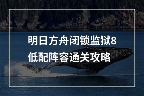 明日方舟闭锁监狱8低配阵容通关攻略