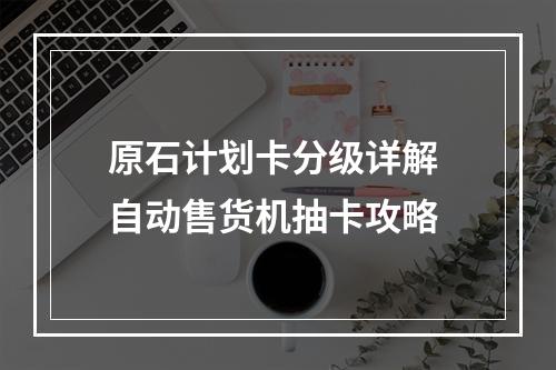 原石计划卡分级详解 自动售货机抽卡攻略