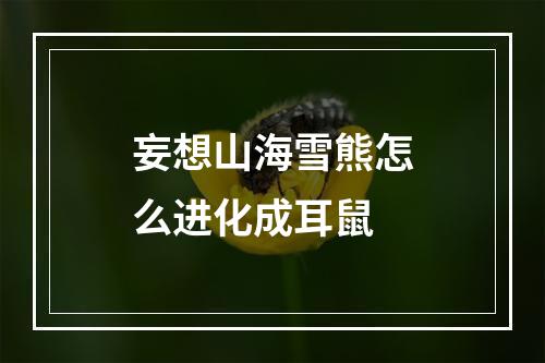 妄想山海雪熊怎么进化成耳鼠