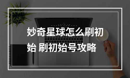 妙奇星球怎么刷初始 刷初始号攻略