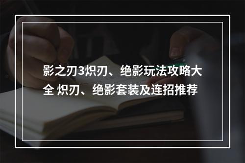 影之刃3炽刃、绝影玩法攻略大全 炽刃、绝影套装及连招推荐