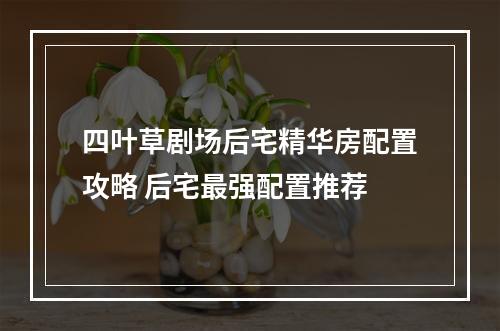 四叶草剧场后宅精华房配置攻略 后宅最强配置推荐