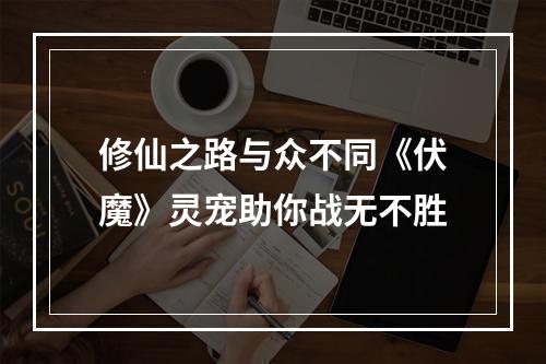 修仙之路与众不同《伏魔》灵宠助你战无不胜