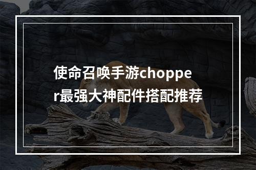 使命召唤手游chopper最强大神配件搭配推荐