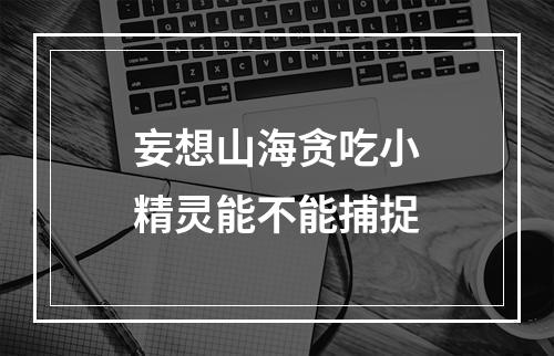 妄想山海贪吃小精灵能不能捕捉