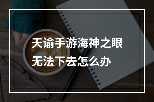 天谕手游海神之眼无法下去怎么办